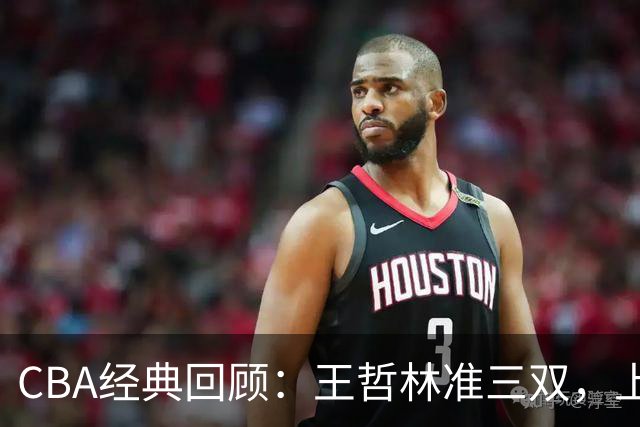 CBA经典回顾：王哲林准三双，上海力克浙江