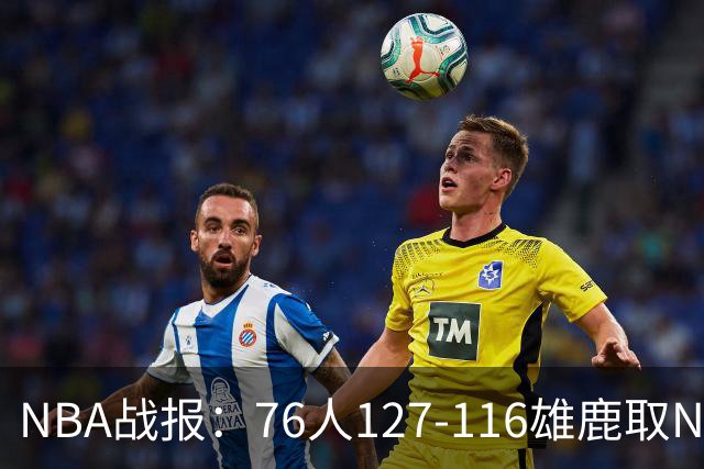 NBA战报：76人127-116雄鹿取NBA3连胜，恩比德28+11+10