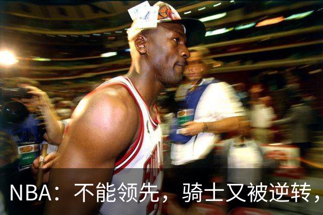 NBA：不能领先，骑士又被逆转，看了比赛都知道，哈登不背锅