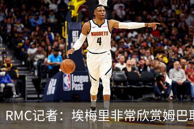 RMC记者：埃梅里非常欣赏姆巴耶，球员很好地融入了埃梅里的体系